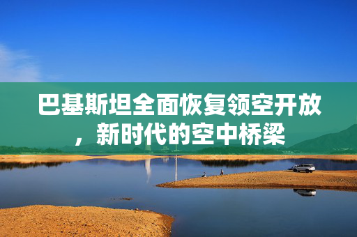 巴基斯坦全面恢复领空开放，新时代的空中桥梁