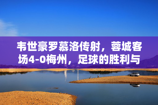 韦世豪罗慕洛传射，蓉城客场4-0梅州，足球的胜利与荣耀