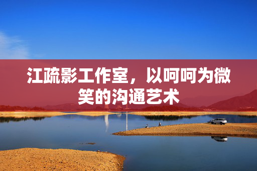 江疏影工作室，以呵呵为微笑的沟通艺术