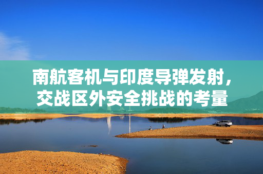 南航客机与印度导弹发射，交战区外安全挑战的考量