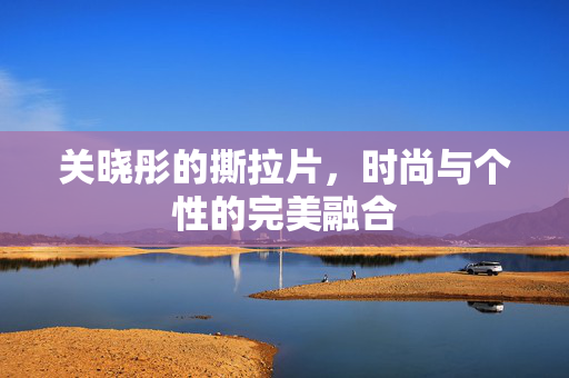 关晓彤的撕拉片，时尚与个性的完美融合