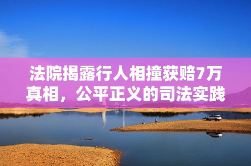 法院揭露行人相撞获赔7万真相，公平正义的司法实践的体现