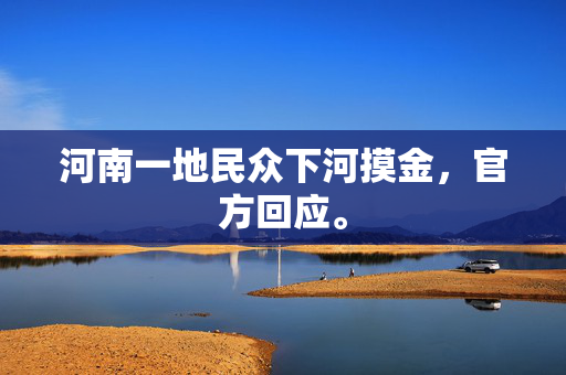 河南一地民众下河摸金，官方回应。