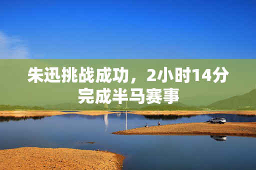 朱迅挑战成功，2小时14分完成半马赛事