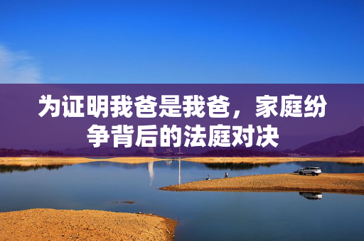为证明我爸是我爸，家庭纷争背后的法庭对决