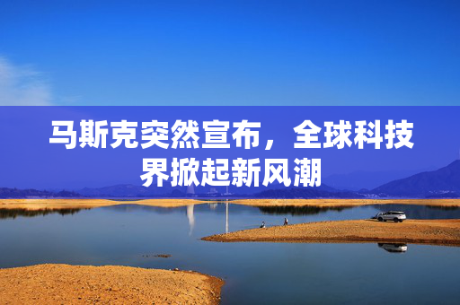 马斯克突然宣布，全球科技界掀起新风潮