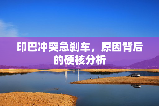 印巴冲突急刹车，原因背后的硬核分析