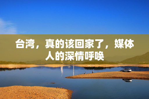 台湾，真的该回家了，媒体人的深情呼唤
