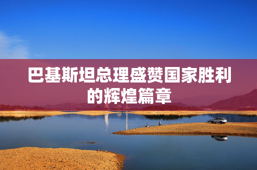巴基斯坦总理盛赞国家胜利的辉煌篇章