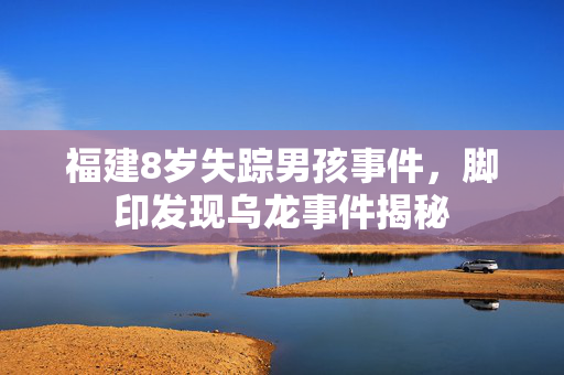 福建8岁失踪男孩事件，脚印发现乌龙事件揭秘
