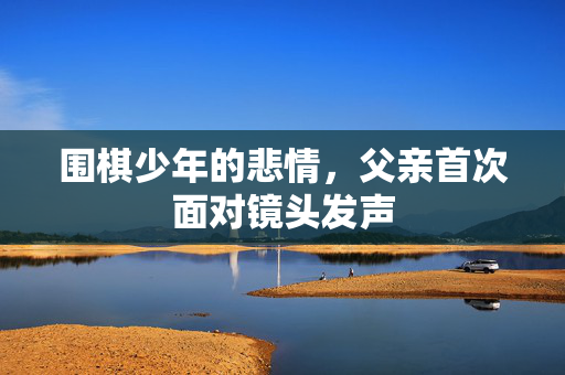 围棋少年的悲情，父亲首次面对镜头发声