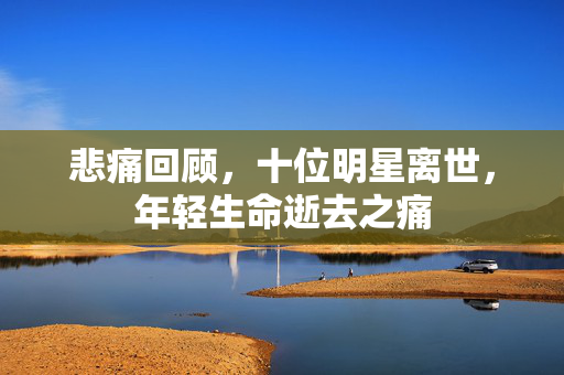 悲痛回顾，十位明星离世，年轻生命逝去之痛