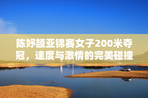陈妤颉亚锦赛女子200米夺冠，速度与激情的完美碰撞