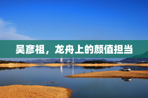 吴彦祖，龙舟上的颜值担当