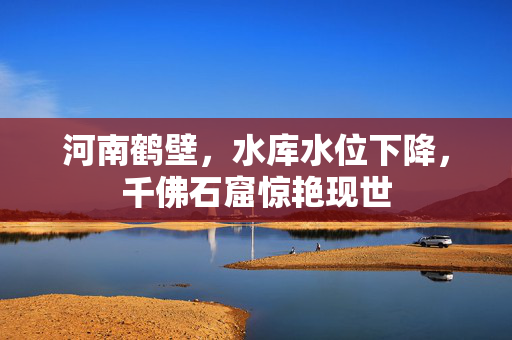 河南鹤壁，水库水位下降，千佛石窟惊艳现世