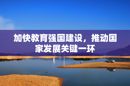 加快教育强国建设，推动国家发展关键一环