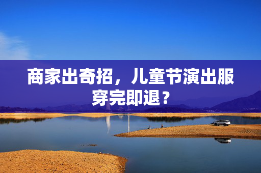 商家出奇招，儿童节演出服穿完即退？