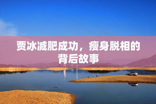 贾冰减肥成功，瘦身脱相的背后故事