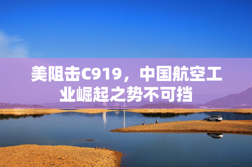 美阻击C919，中国航空工业崛起之势不可挡