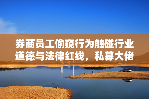 券商员工偷窥行为触碰行业道德与法律红线，私募大佬持仓获利213万事件揭秘