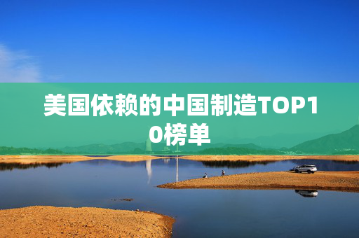 美国依赖的中国制造TOP10榜单