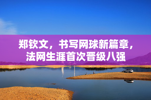郑钦文，书写网球新篇章，法网生涯首次晋级八强