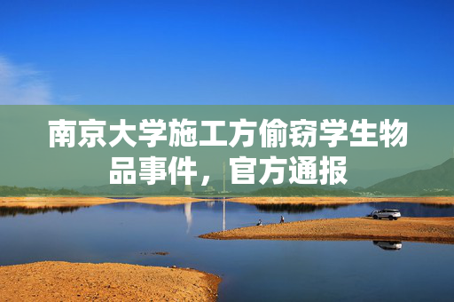 南京大学施工方偷窃学生物品事件，官方通报