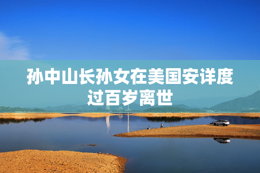 孙中山长孙女在美国安详度过百岁离世