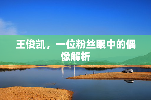 王俊凯，一位粉丝眼中的偶像解析