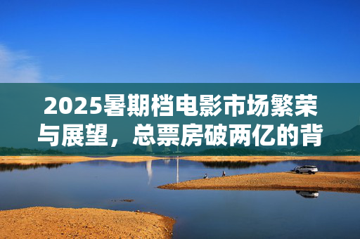 2025暑期档电影市场繁荣与展望，总票房破两亿的背后故事