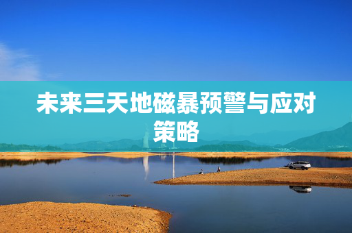 未来三天地磁暴预警与应对策略