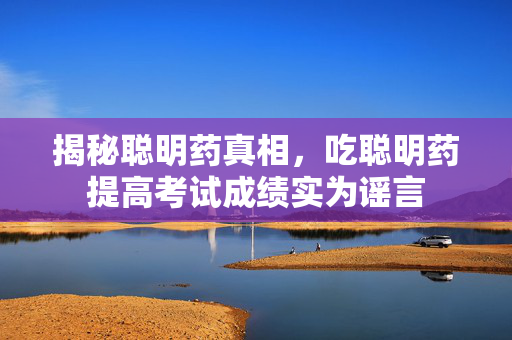 揭秘聪明药真相，吃聪明药提高考试成绩实为谣言
