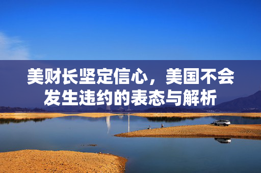 美财长坚定信心，美国不会发生违约的表态与解析