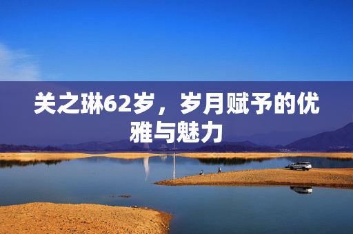 关之琳62岁，岁月赋予的优雅与魅力
