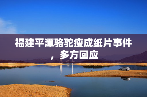 福建平潭骆驼瘦成纸片事件，多方回应
