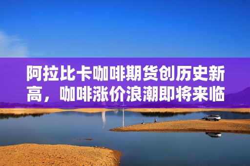 阿拉比卡咖啡期货创历史新高，咖啡涨价浪潮即将来临？