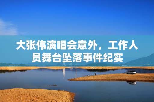 大张伟演唱会意外，工作人员舞台坠落事件纪实