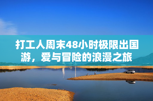 打工人周末48小时极限出国游，爱与冒险的浪漫之旅