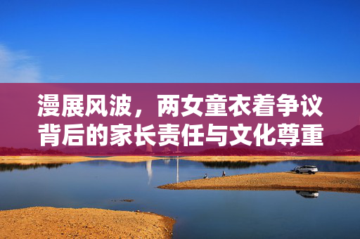 漫展风波，两女童衣着争议背后的家长责任与文化尊重