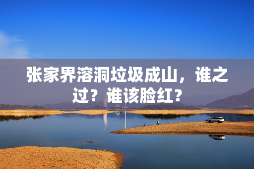 张家界溶洞垃圾成山，谁之过？谁该脸红？