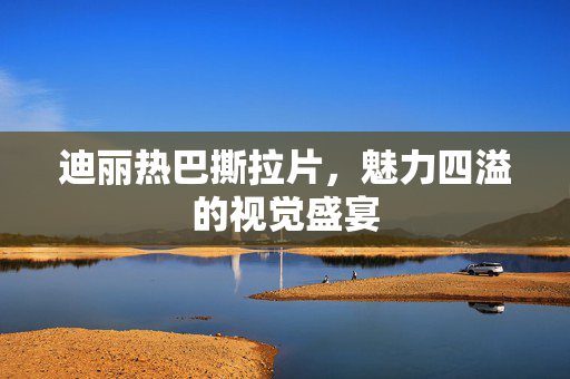迪丽热巴撕拉片，魅力四溢的视觉盛宴