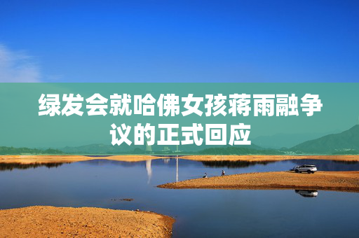 绿发会就哈佛女孩蒋雨融争议的正式回应