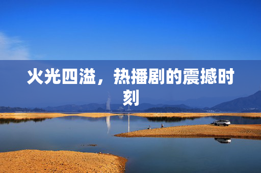 火光四溢，热播剧的震撼时刻