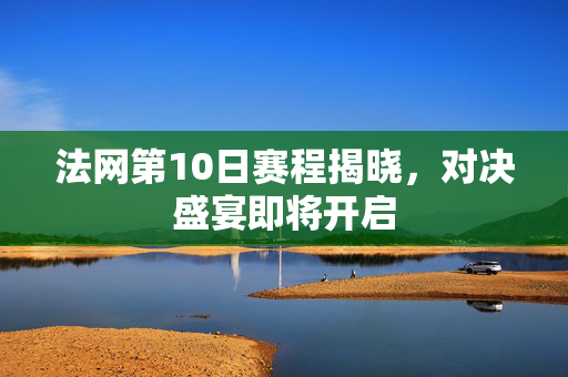 法网第10日赛程揭晓，对决盛宴即将开启
