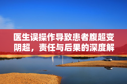 医生误操作导致患者腹超变阴超，责任与后果的深度解析