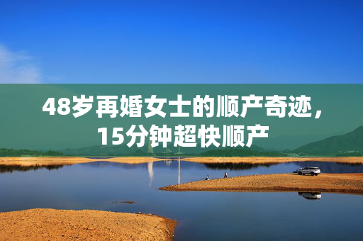 48岁再婚女士的顺产奇迹，15分钟超快顺产