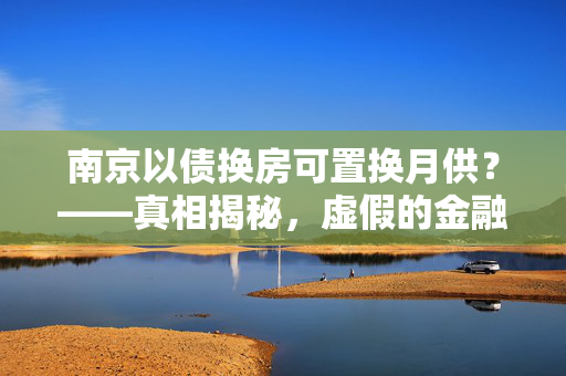 南京以债换房可置换月供？——真相揭秘，虚假的金融游戏
