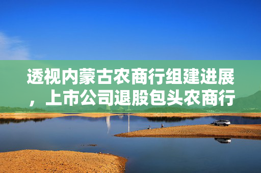 透视内蒙古农商行组建进展，上市公司退股包头农商行的影响