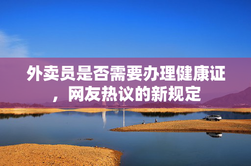 外卖员是否需要办理健康证，网友热议的新规定