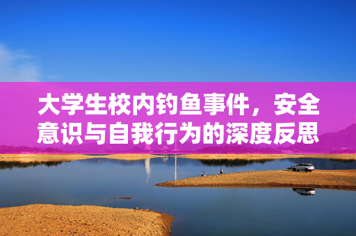 大学生校内钓鱼事件，安全意识与自我行为的深度反思